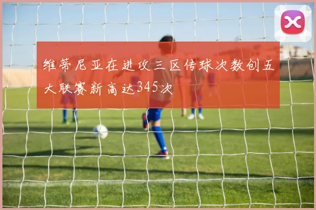 维蒂尼亚在进攻三区传球次数创五大联赛新高达345次