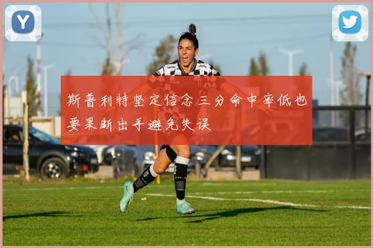 斯普利特坚定信念三分命中率低也要果断出手避免失误