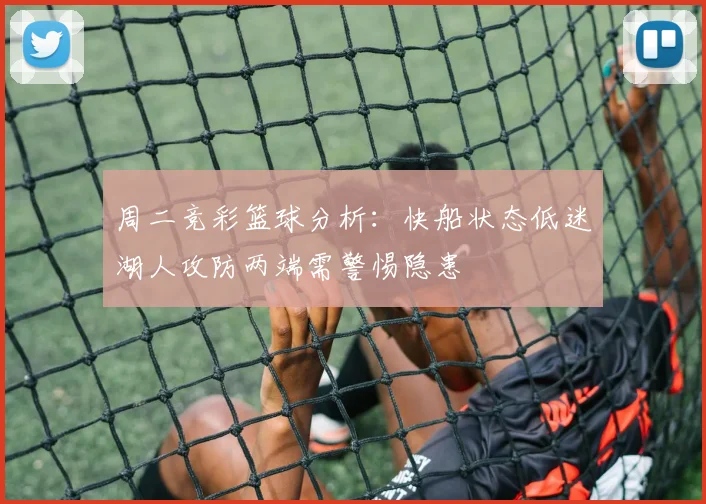 周二竞彩篮球分析：快船状态低迷湖人攻防两端需警惕隐患