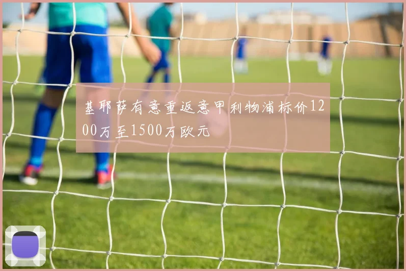 基耶萨有意重返意甲利物浦标价1200万至1500万欧元