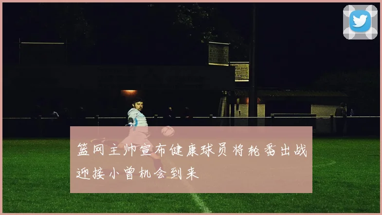 篮网主帅宣布健康球员将轮番出战迎接小曾机会到来