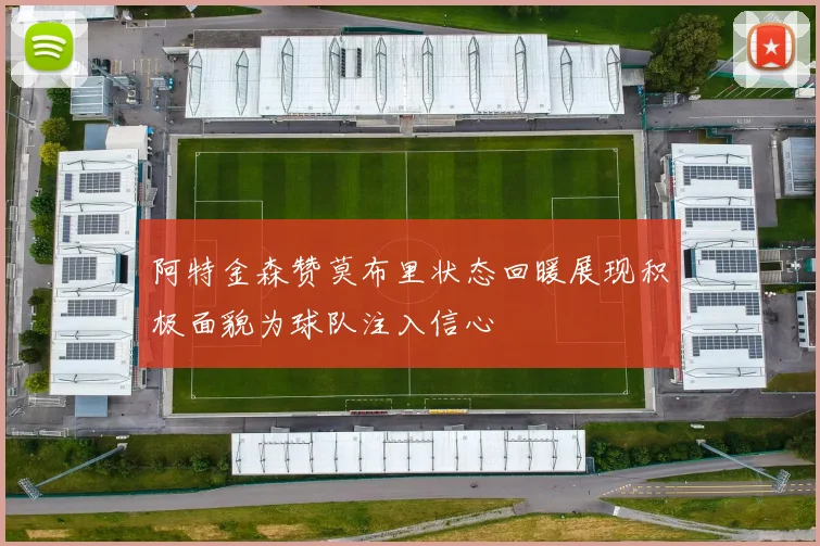 阿特金森赞莫布里状态回暖展现积极面貌为球队注入信心