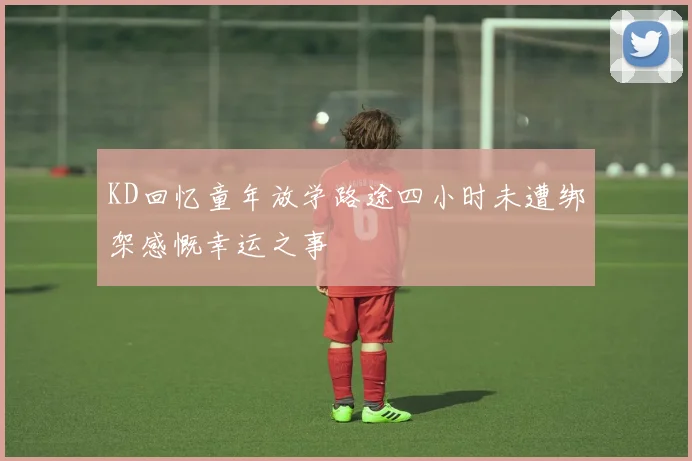 KD回忆童年放学路途四小时未遭绑架感慨幸运之事