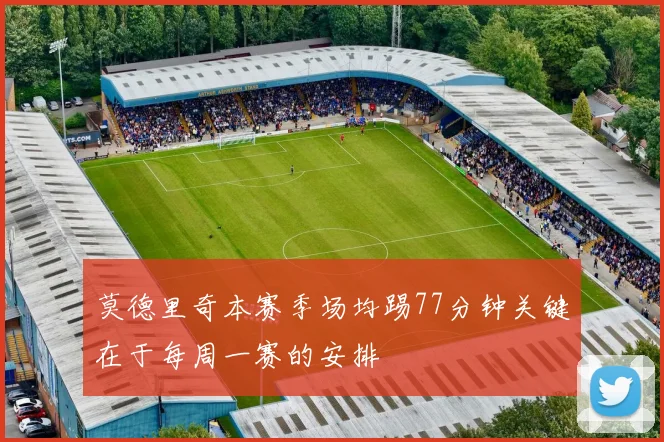 莫德里奇本赛季场均踢77分钟关键在于每周一赛的安排