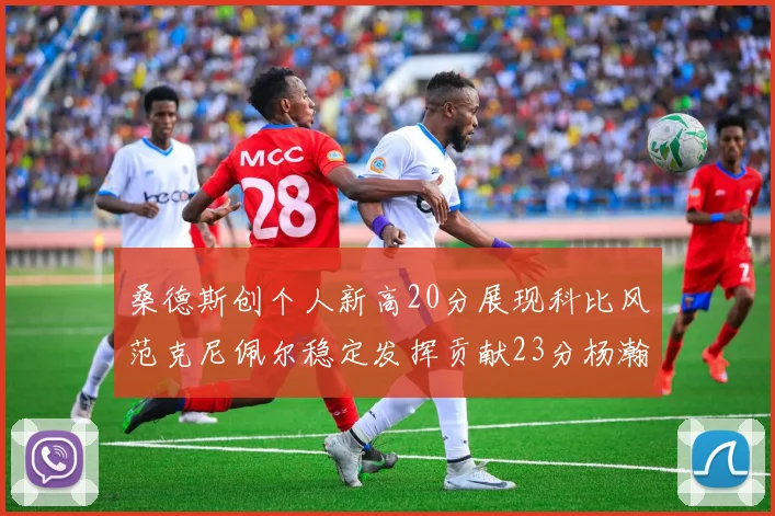 桑德斯创个人新高20分展现科比风范克尼佩尔稳定发挥贡献23分杨瀚森短短2分钟斩获4分