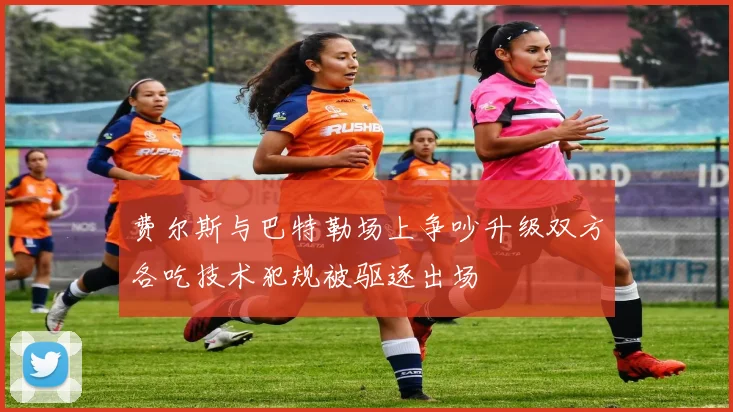 费尔斯与巴特勒场上争吵升级双方各吃技术犯规被驱逐出场