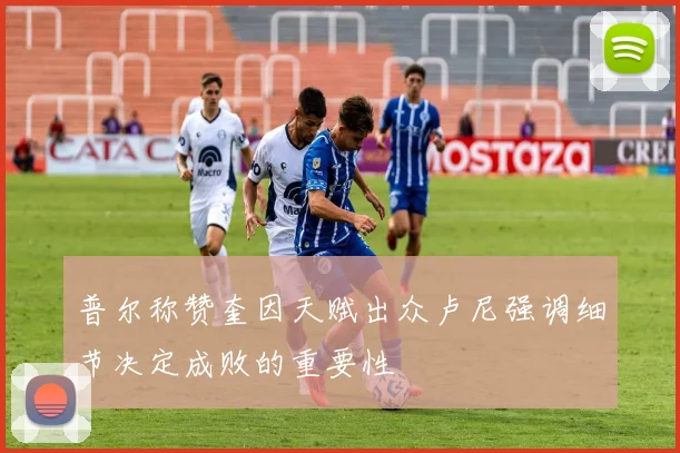普尔称赞奎因天赋出众卢尼强调细节决定成败的重要性