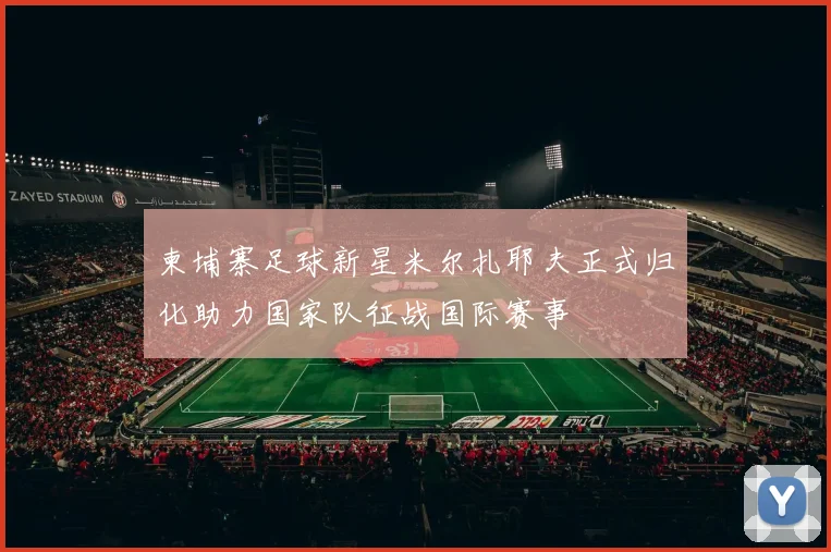 柬埔寨足球新星米尔扎耶夫正式归化助力国家队征战国际赛事