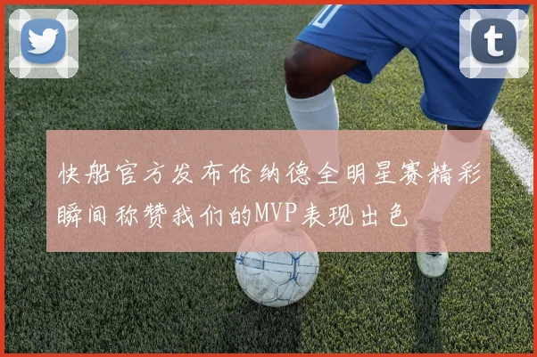 快船官方发布伦纳德全明星赛精彩瞬间称赞我们的MVP表现出色