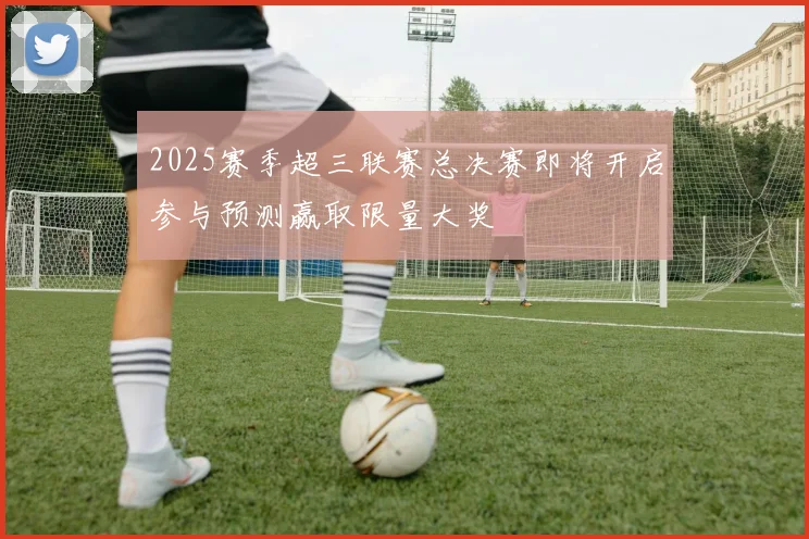 2025赛季超三联赛总决赛即将开启参与预测赢取限量大奖