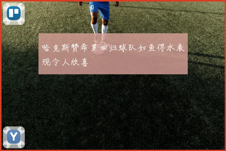 哈克斯赞希罗回归球队如鱼得水表现令人欣喜