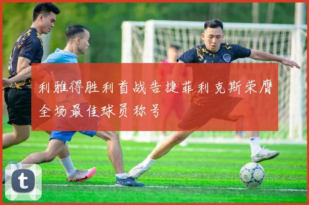 利雅得胜利首战告捷菲利克斯荣膺全场最佳球员称号