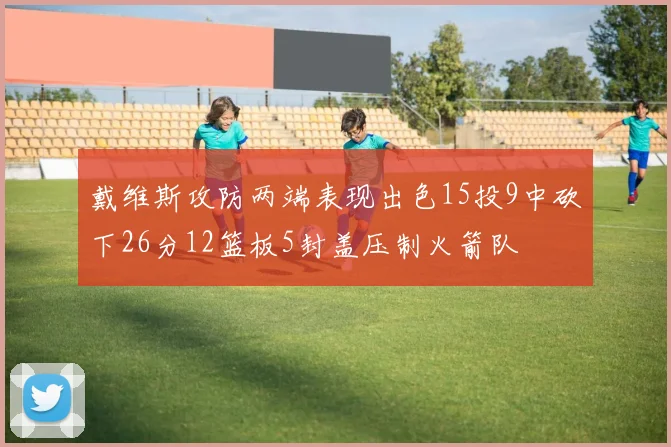 戴维斯攻防两端表现出色15投9中砍下26分12篮板5封盖压制火箭队
