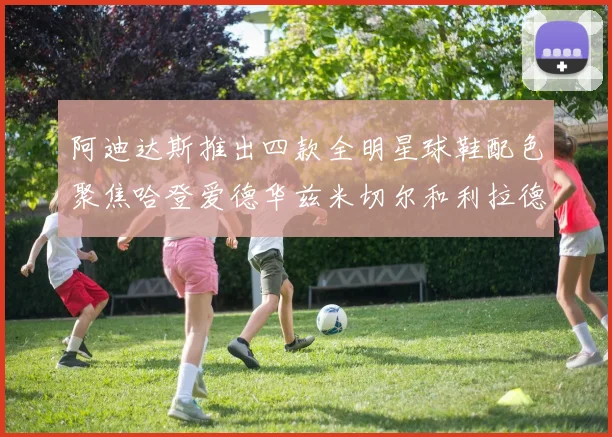 阿迪达斯推出四款全明星球鞋配色聚焦哈登爱德华兹米切尔和利拉德