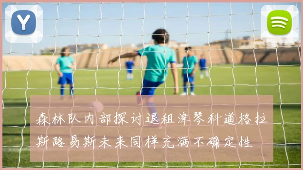 森林队内部探讨退租津琴科道格拉斯路易斯未来同样充满不确定性