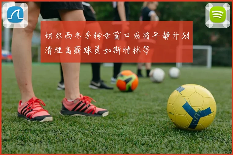 切尔西冬季转会窗口或将平静计划清理高薪球员如斯特林等