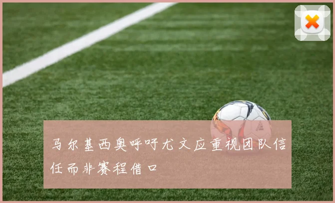 马尔基西奥呼吁尤文应重视团队信任而非赛程借口