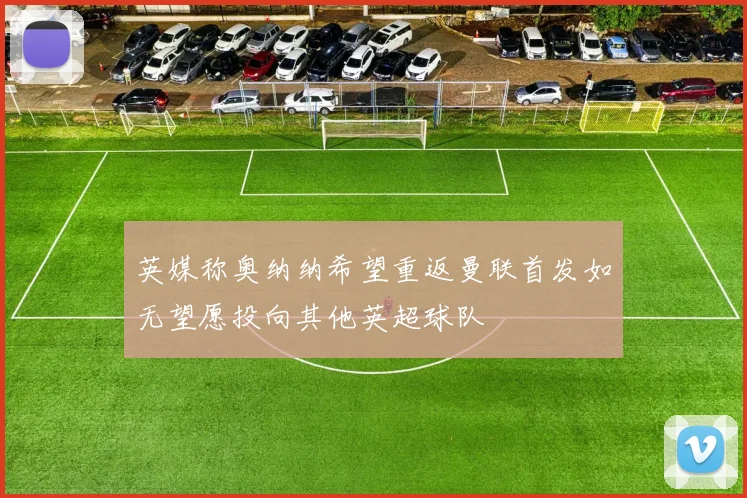 英媒称奥纳纳希望重返曼联首发如无望愿投向其他英超球队