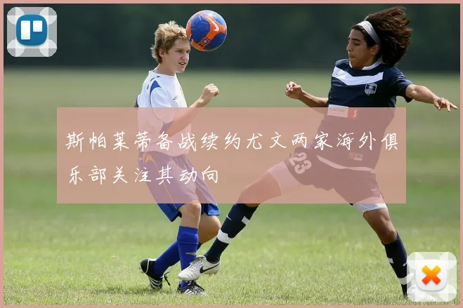 斯帕莱蒂备战续约尤文两家海外俱乐部关注其动向