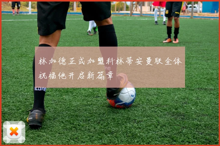林加德正式加盟科林蒂安曼联全体祝福他开启新篇章