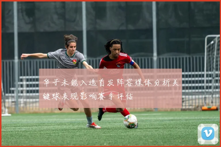 华子未能入选首发阵容媒体分析关键球表现影响赛季评估