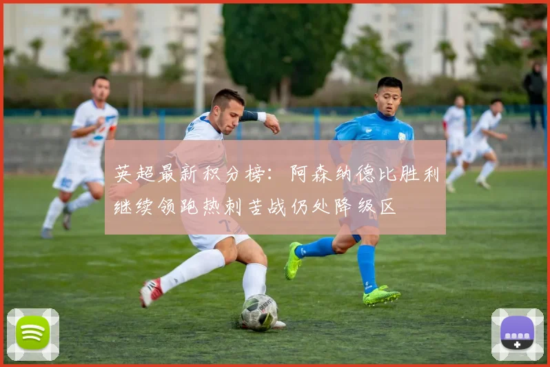 英超最新积分榜：阿森纳德比胜利继续领跑热刺苦战仍处降级区