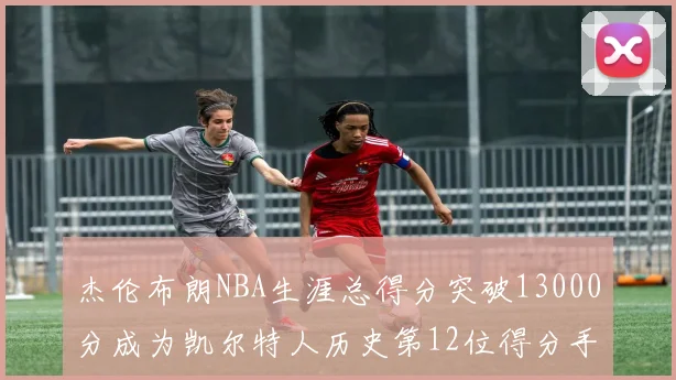 杰伦布朗NBA生涯总得分突破13000分成为凯尔特人历史第12位得分手