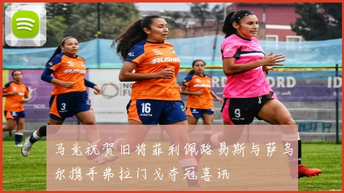 马竞祝贺旧将菲利佩路易斯与萨乌尔携手弗拉门戈夺冠喜讯