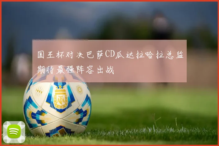 国王杯对决巴萨CD瓜达拉哈拉总监期待最强阵容出战