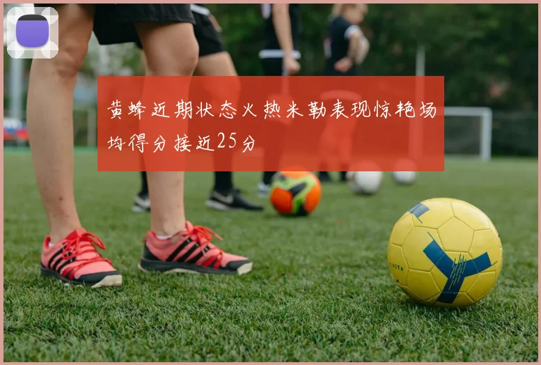 黄蜂近期状态火热米勒表现惊艳场均得分接近25分