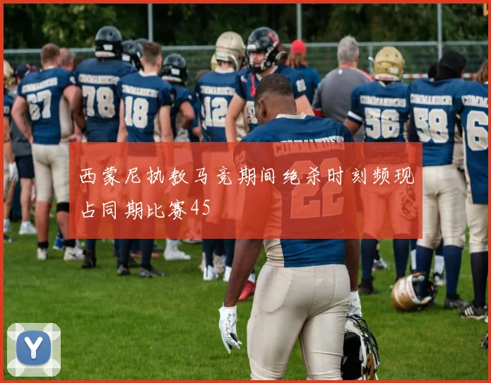 西蒙尼执教马竞期间绝杀时刻频现占同期比赛45