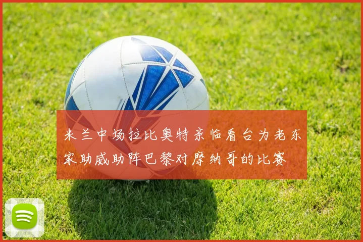 米兰中场拉比奥特亲临看台为老东家助威助阵巴黎对摩纳哥的比赛