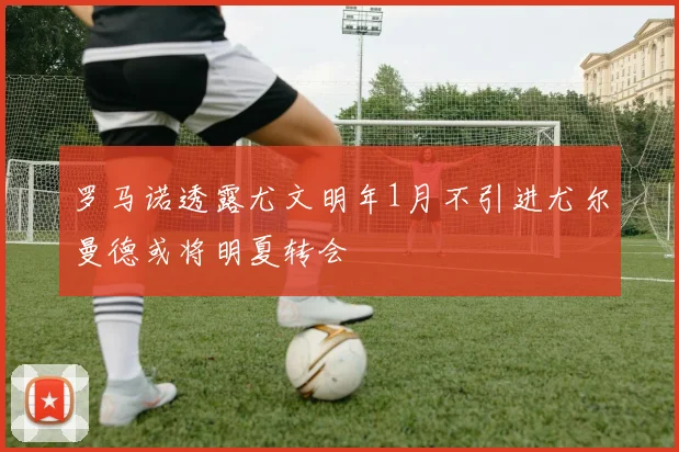 罗马诺透露尤文明年1月不引进尤尔曼德或将明夏转会