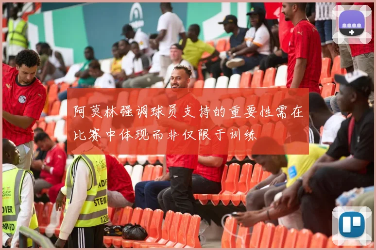 阿莫林强调球员支持的重要性需在比赛中体现而非仅限于训练
