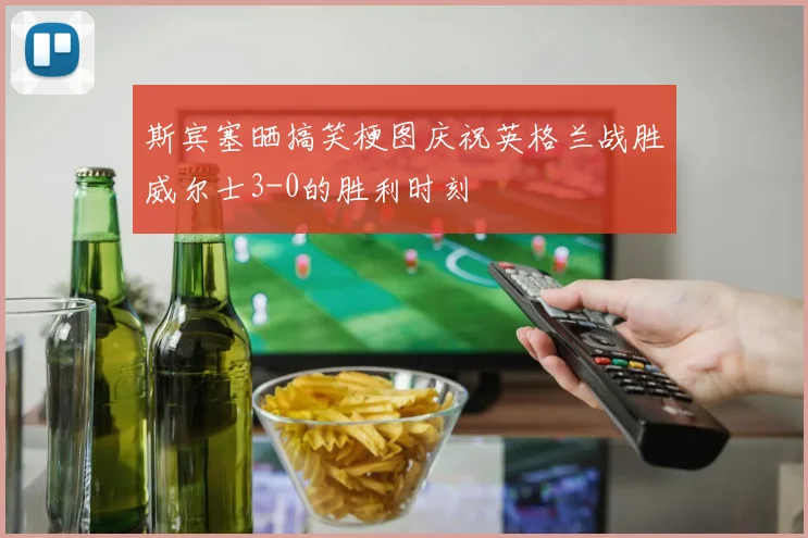 斯宾塞晒搞笑梗图庆祝英格兰战胜威尔士3-0的胜利时刻