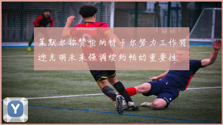 莱默尔称赞伦纳特卡尔努力工作将迎光明未来强调续约帕的重要性