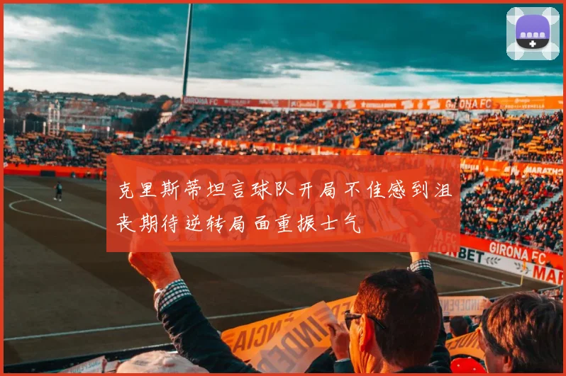 克里斯蒂坦言球队开局不佳感到沮丧期待逆转局面重振士气