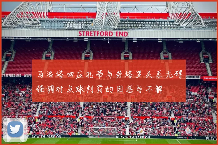 马洛塔回应孔蒂与劳塔罗关系无碍强调对点球判罚的困惑与不解
