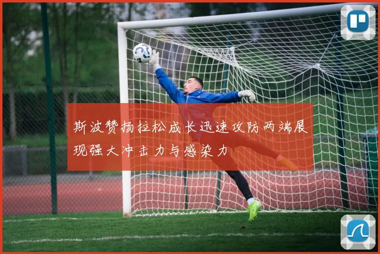 斯波赞扬拉松成长迅速攻防两端展现强大冲击力与感染力