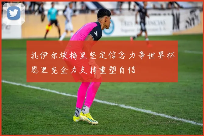 扎伊尔埃梅里坚定信念力争世界杯恩里克全力支持重塑自信