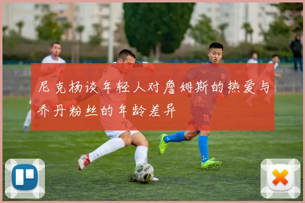 尼克杨谈年轻人对詹姆斯的热爱与乔丹粉丝的年龄差异