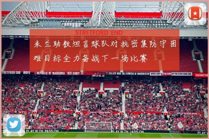 米兰助教坦言球队对抗密集防守困难目标全力备战下一场比赛