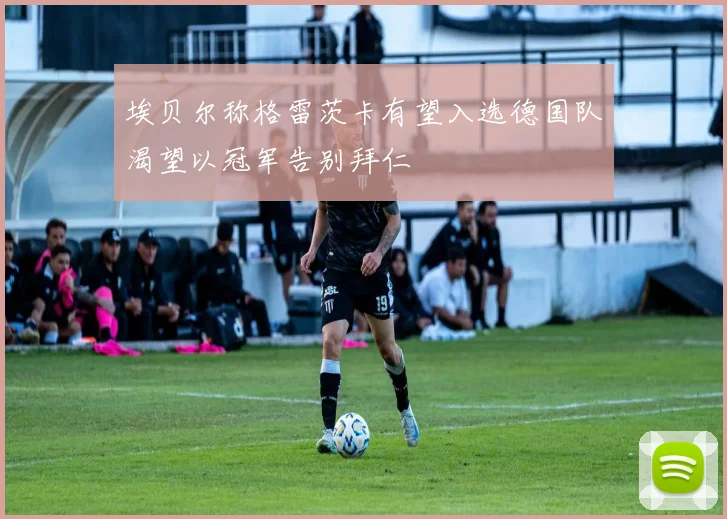 埃贝尔称格雷茨卡有望入选德国队渴望以冠军告别拜仁