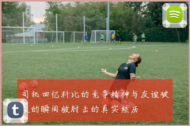司机回忆科比的竞争精神与友谊破裂的瞬间被肘击的真实经历
