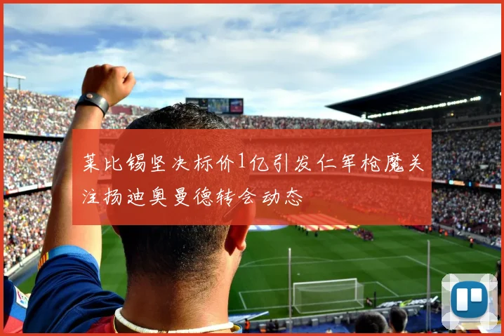 莱比锡坚决标价1亿引发仁军枪魔关注扬迪奥曼德转会动态