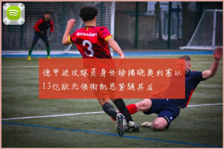 德甲进攻球员身价榜揭晓奥利塞以13亿欧元领衔凯恩紧随其后