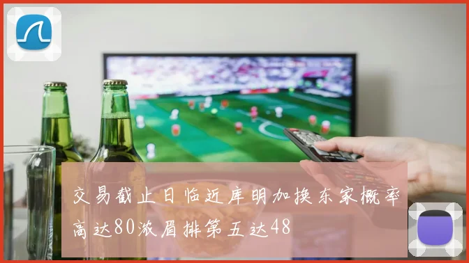交易截止日临近库明加换东家概率高达80浓眉排第五达48