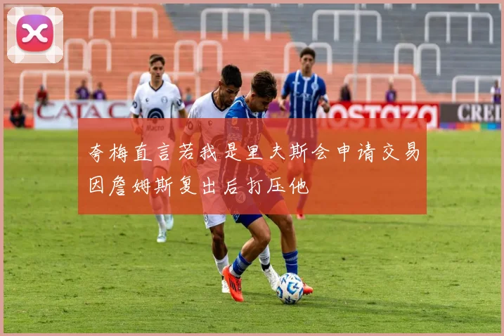 夸梅直言若我是里夫斯会申请交易因詹姆斯复出后打压他