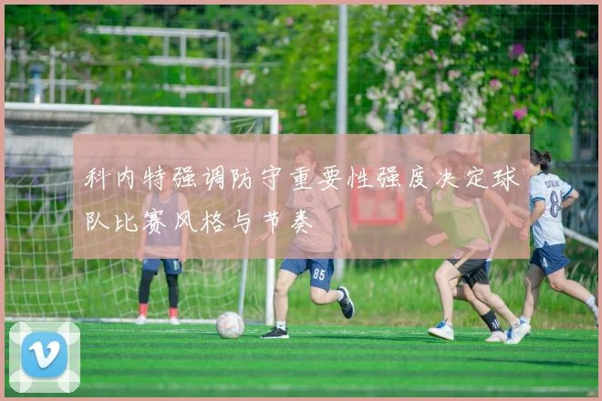 科内特强调防守重要性强度决定球队比赛风格与节奏