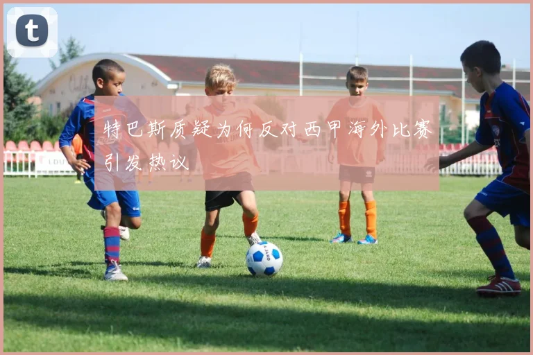 特巴斯质疑为何反对西甲海外比赛引发热议